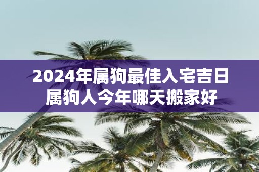 2025年属狗最佳入宅吉日 属狗人今年哪天搬家好
