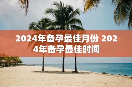 2025年备孕最佳月份 2025年备孕最佳时间