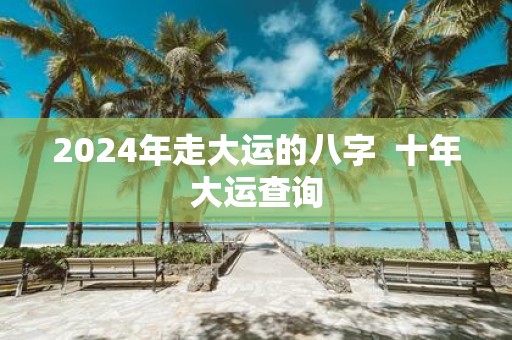 2025年走大运的八字 十年大运查询