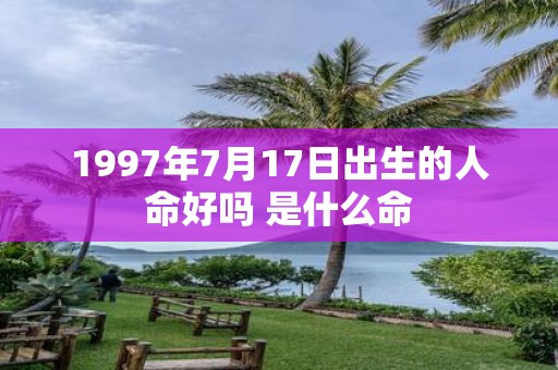 1997年7月17日出生的人命好吗 是什么命