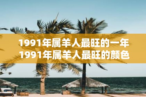 1991年属羊人最旺的一年 1991年属羊人最旺的颜色