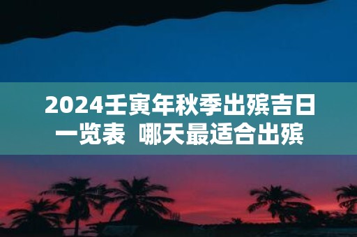 2025壬寅年秋季出殡吉日一览表 哪天最适合出殡