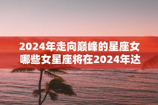 2025年走向巅峰的星座女 哪些女星座将在2025年达到顶峰