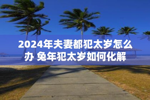 2025年夫妻都犯太岁怎么办 蛇年犯太岁如何化解