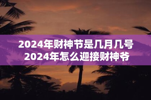 2025年财神节是几月几号 2025年怎么迎接财神爷