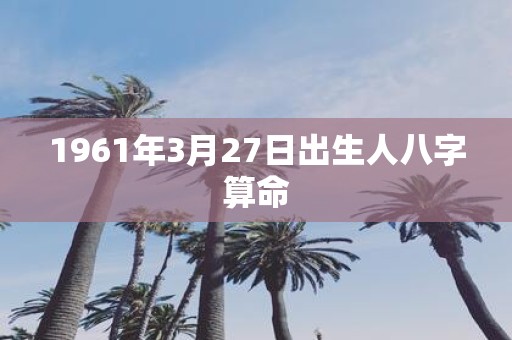 1961年3月27日出生人八字算命