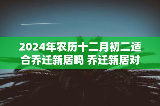 2025年农历十二月初二适合乔迁新居吗 乔迁新居对联