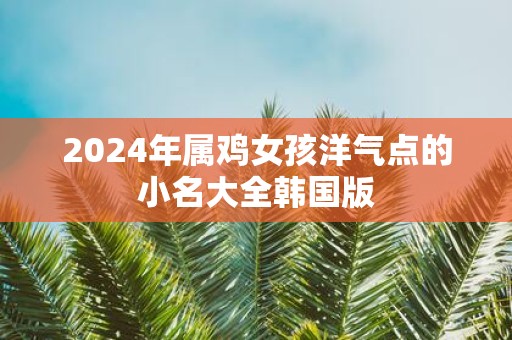 2025年属鸡女孩洋气点的小名大全韩国版