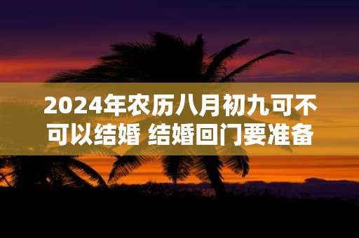 2025年农历八月初九可不可以结婚 结婚回门要准备什么