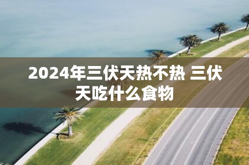 2025年三伏天热不热 三伏天吃什么食物