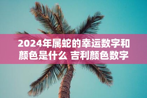 2025年属蛇的幸运数字和颜色是什么 吉利颜色数字查询