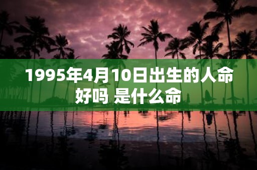 1995年4月10日出生的人命好吗 是什么命