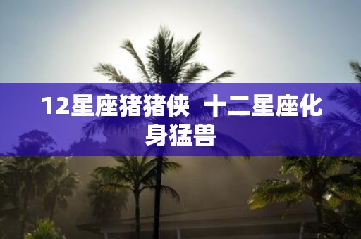 12星座猪猪侠 十二星座化身猛兽