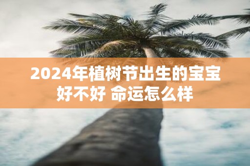 2025年植树节出生的宝宝好不好 命运怎么样