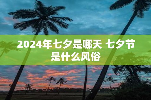 2025年七夕是哪天 七夕节是什么风俗