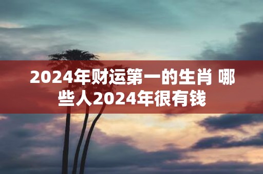 2025年财运第一的生肖 哪些人2025年很有钱