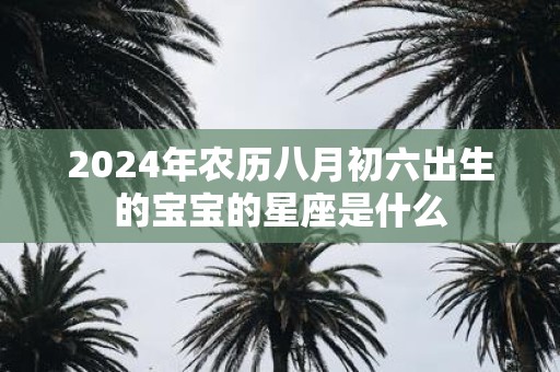 2025年农历八月初六出生的宝宝的星座是什么