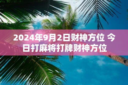 2025年9月2日财神方位 今日打麻将打牌财神方位