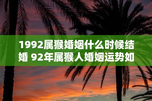 1992属猴婚姻什么时候结婚 92年属猴人婚姻运势如何