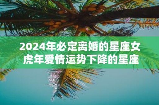 2025年必定离婚的星座女 虎年爱情运势下降的星座