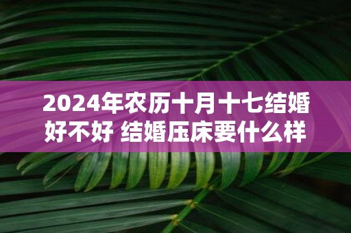 2025年农历十月十七结婚好不好 结婚压床要什么样的人