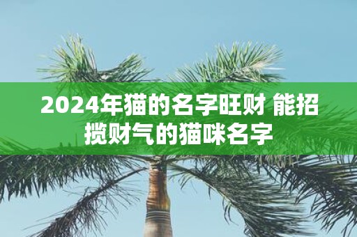 2025年猫的名字旺财 能招揽财气的猫咪名字