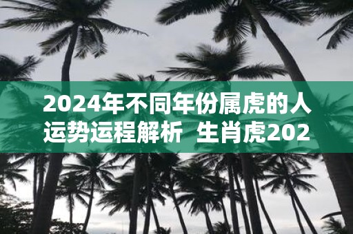 2025年不同年份属虎的人运势运程解析 生肖虎2025运势