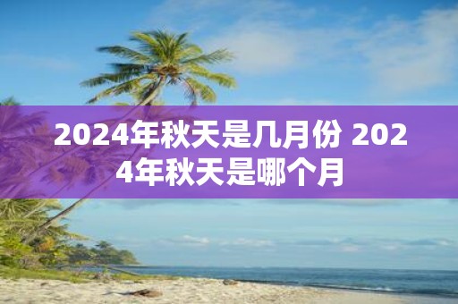 2025年秋天是几月份 2025年秋天是哪个月