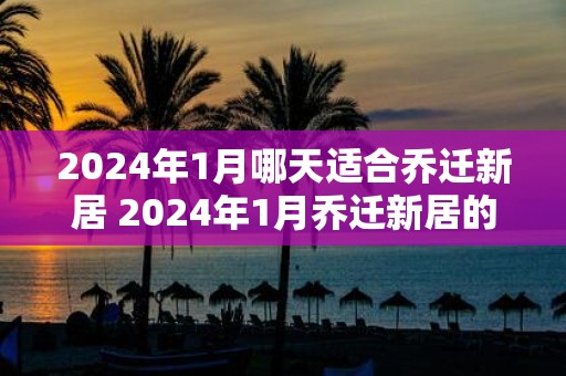 2025年1月哪天适合乔迁新居 2025年1月乔迁新居的好日子