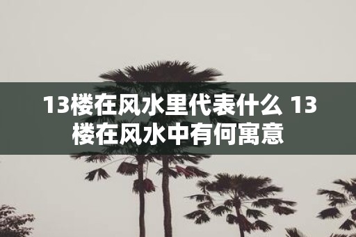 13楼在风水里代表什么 13楼在风水中有何寓意