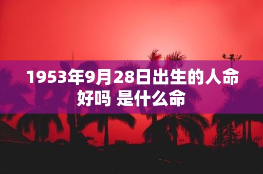 1953年9月28日出生的人命好吗 是什么命