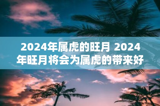 2025年属虎的旺月 2025年旺月将会为属虎的带来好运吗