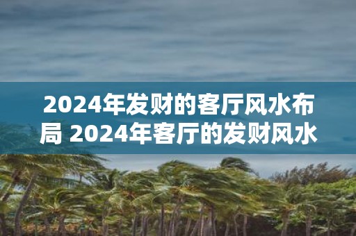 2025年发财的客厅风水布局 2025年客厅的发财风水布局
