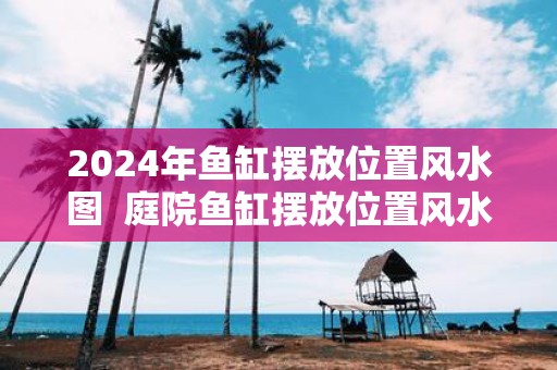 2025年鱼缸摆放位置风水图 庭院鱼缸摆放位置风水图