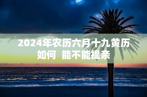 2025年农历六月十九黄历如何 能不能提亲