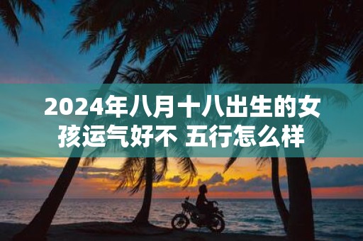 2025年八月十八出生的女孩运气好不 五行怎么样