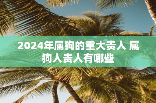 2025年属狗的重大贵人 属狗人贵人有哪些