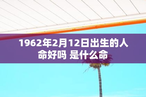 1962年2月12日出生的人命好吗 是什么命