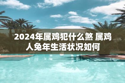 2025年属鸡犯什么煞 属鸡人蛇年生活状况如何