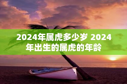 2025年属虎多少岁 2025年出生的属虎的年龄