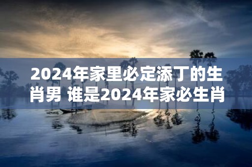 2025年家里必定添丁的生肖男 谁是2025年家必生肖男