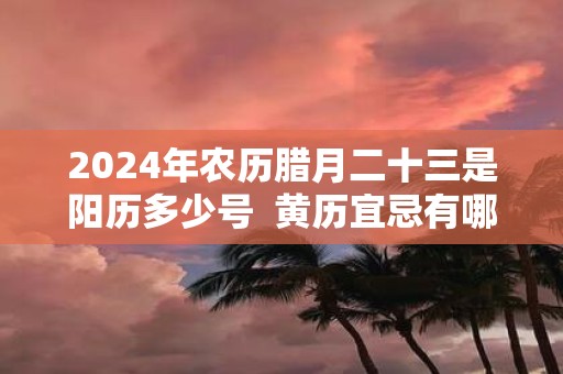 2025年农历腊月二十三是阳历多少号 黄历宜忌有哪些