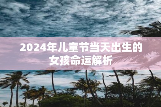 2025年儿童节当天出生的女孩命运解析