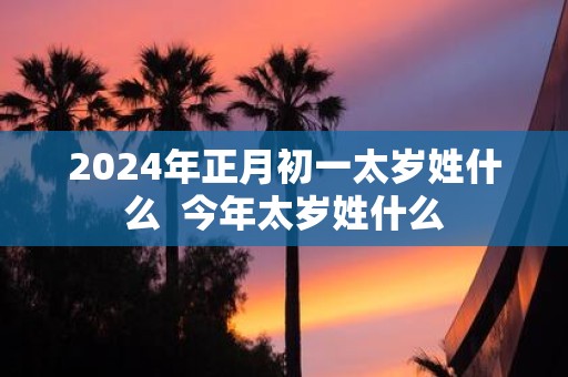 2025年正月初一太岁姓什么 今年太岁姓什么