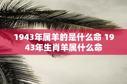 1943年属羊的是什么命 1943年生肖羊属什么命