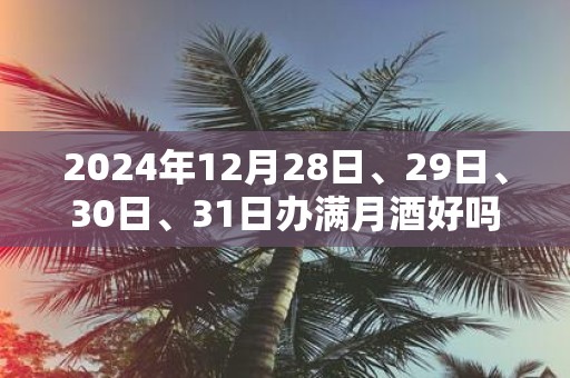 2025年12月28日、29日、30日、31日办满月酒好吗