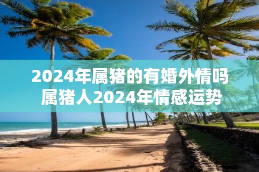 2025年属猪的有婚外情吗 属猪人2025年情感运势