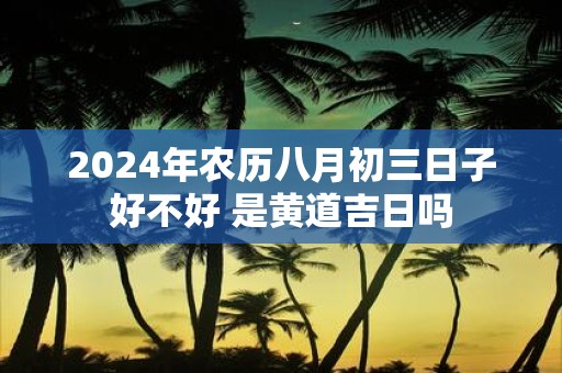 2025年农历八月初三日子好不好 是黄道吉日吗