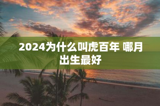 2025为什么叫虎百年 哪月出生最好