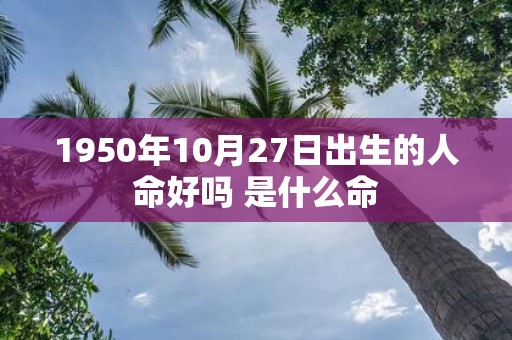1950年10月27日出生的人命好吗 是什么命
